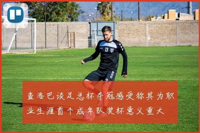 查洛巴谈足总杯夺冠感受称其为职业生涯首个成年队奖杯意义重大