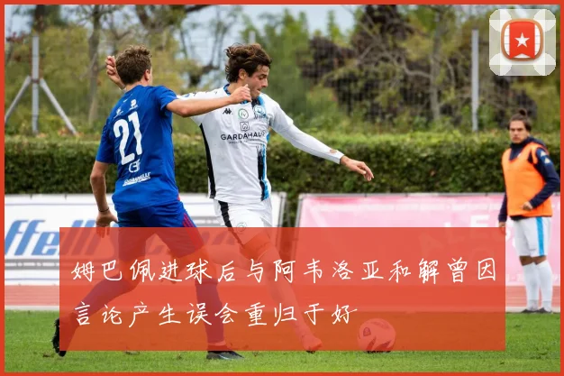 姆巴佩进球后与阿韦洛亚和解曾因言论产生误会重归于好