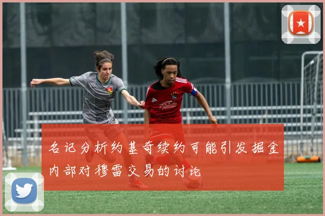 名记分析约基奇续约可能引发掘金内部对穆雷交易的讨论