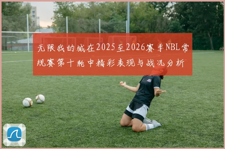 无限我的城在2025至2026赛季NBL常规赛第十轮中精彩表现与战况分析