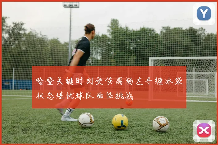 哈登关键时刻受伤离场左手缠冰袋状态堪忧球队面临挑战