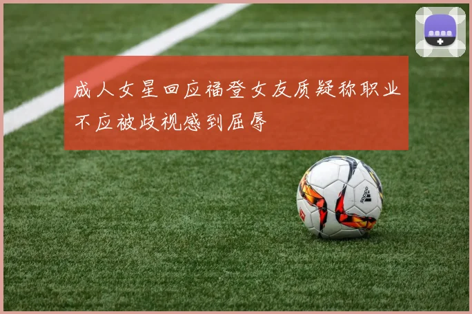 成人女星回应福登女友质疑称职业不应被歧视感到屈辱
