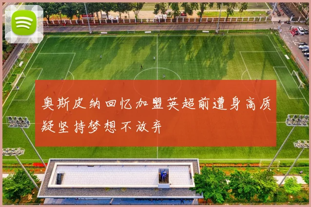 奥斯皮纳回忆加盟英超前遭身高质疑坚持梦想不放弃