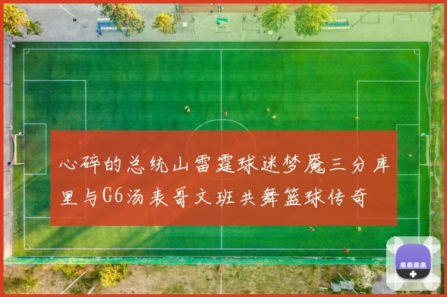 心碎的总统山雷霆球迷梦魇三分库里与G6汤表哥文班共舞篮球传奇