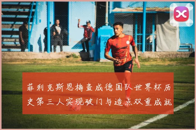菲利克斯恩梅查成德国队世界杯历史第三人实现破门与造点双重成就