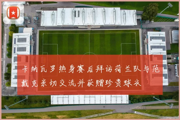 卡纳瓦罗热身赛后拜访荷兰队与范戴克亲切交流并获赠珍贵球衣