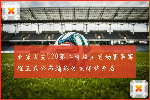 北京国安U20第二阶段主客场赛事赛程正式公布精彩对决即将开启