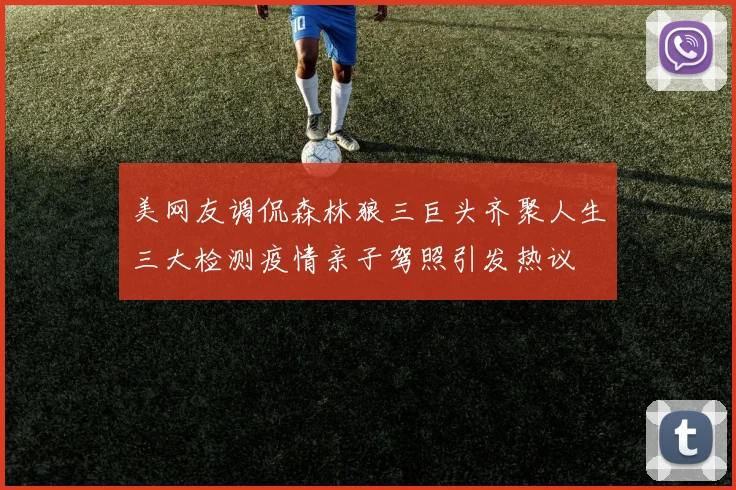 美网友调侃森林狼三巨头齐聚人生三大检测疫情亲子驾照引发热议
