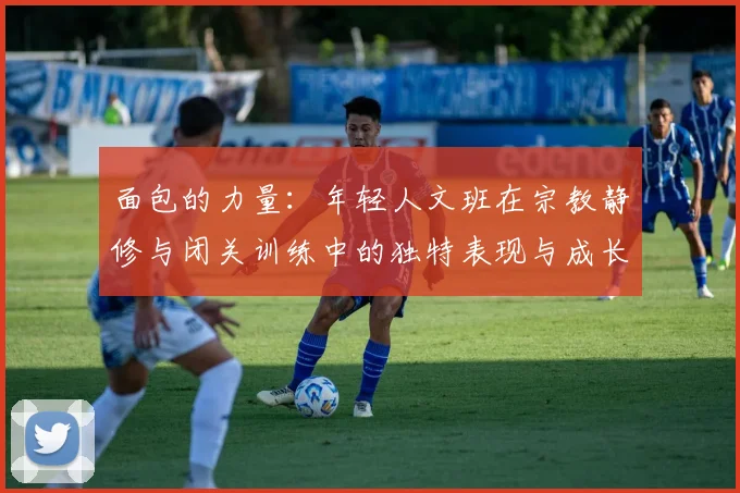 面包的力量：年轻人文班在宗教静修与闭关训练中的独特表现与成长