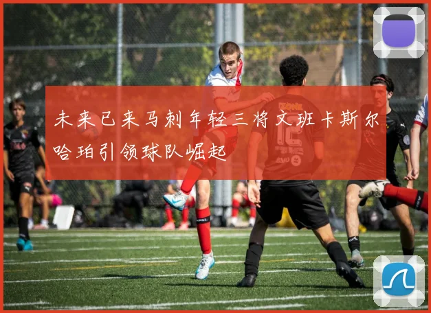 未来已来马刺年轻三将文班卡斯尔哈珀引领球队崛起
