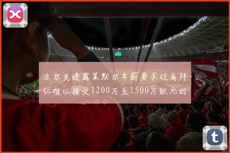 法尔克透露莱默尔年薪要求过高拜仁难以接受1200万至1500万欧元的报价