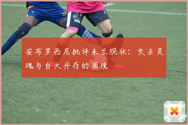 安布罗西尼批评米兰现状：失去灵魂与自大并存的困境