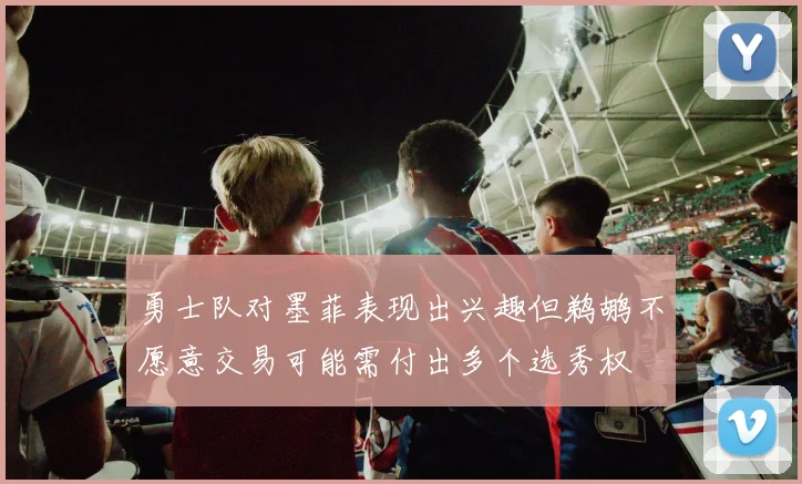 勇士队对墨菲表现出兴趣但鹈鹕不愿意交易可能需付出多个选秀权