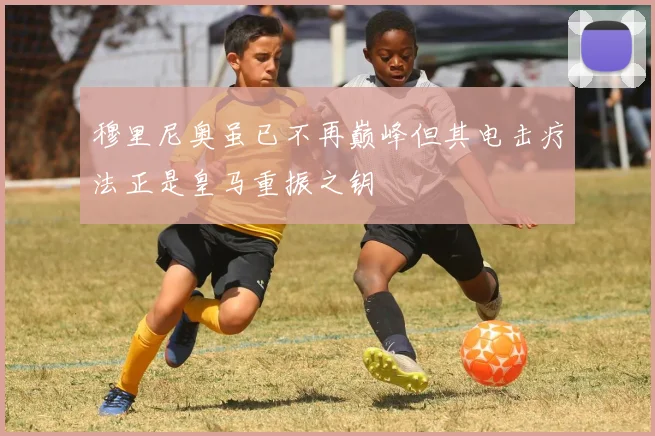 穆里尼奥虽已不再巅峰但其电击疗法正是皇马重振之钥