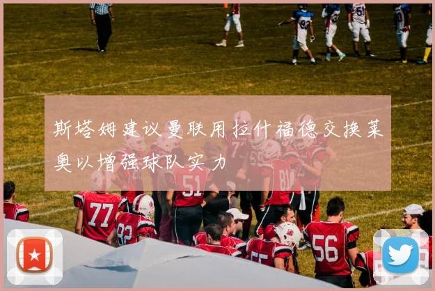 斯塔姆建议曼联用拉什福德交换莱奥以增强球队实力
