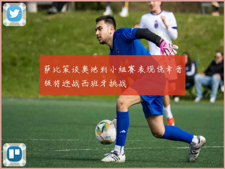 萨比策谈奥地利小组赛表现侥幸晋级将迎战西班牙挑战