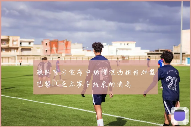 狼队官方宣布中场穆涅西租借加盟巴黎FC至本赛季结束的消息