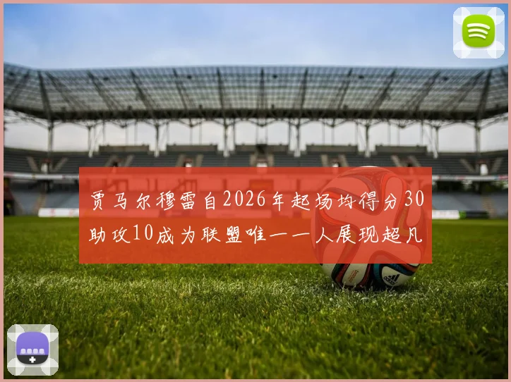 贾马尔穆雷自2026年起场均得分30助攻10成为联盟唯一一人展现超凡实力