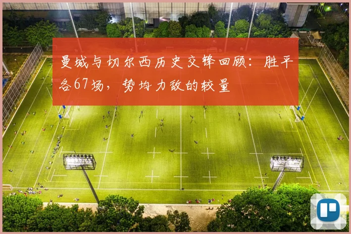 曼城与切尔西历史交锋回顾：胜平各67场，势均力敌的较量