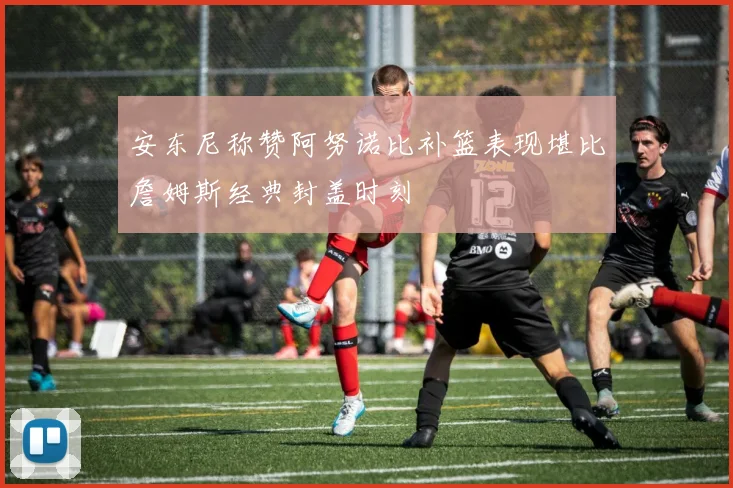 安东尼称赞阿努诺比补篮表现堪比詹姆斯经典封盖时刻
