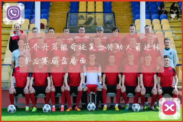 范乔丹若能奇迹复出将助火箭逆转季后赛崩盘局面