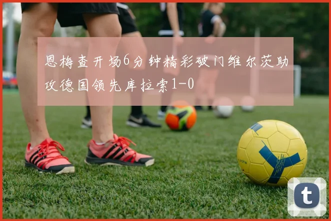 恩梅查开场6分钟精彩破门维尔茨助攻德国领先库拉索1-0
