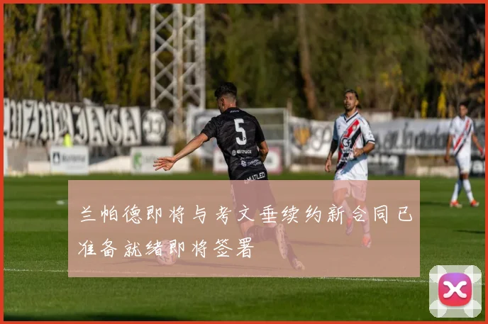 兰帕德即将与考文垂续约新合同已准备就绪即将签署
