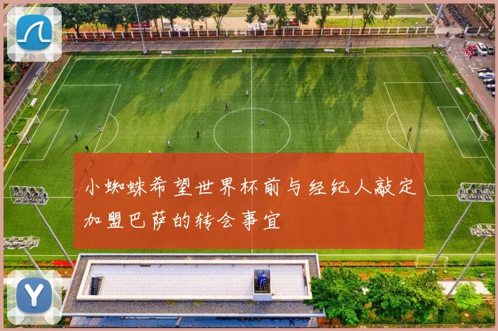 小蜘蛛希望世界杯前与经纪人敲定加盟巴萨的转会事宜