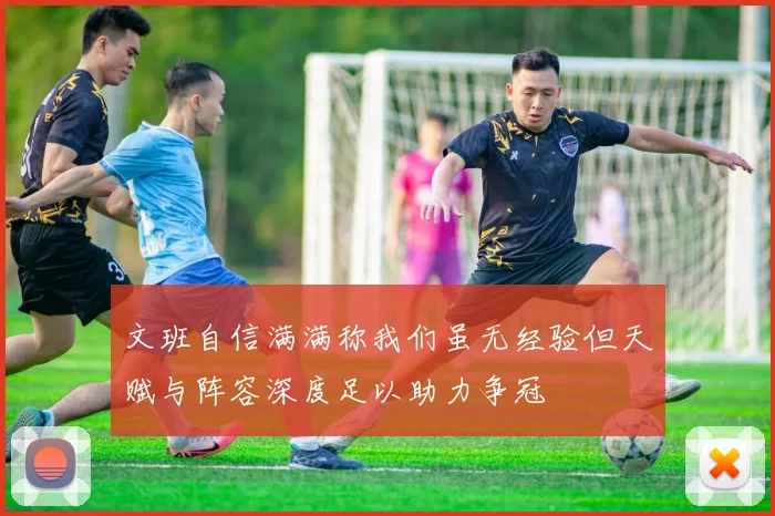 文班自信满满称我们虽无经验但天赋与阵容深度足以助力争冠