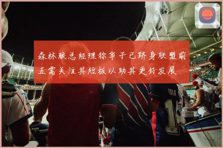 森林狼总经理称华子已跻身联盟前五需关注其短板以助其更好发展