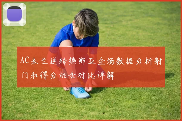 AC米兰逆转热那亚全场数据分析射门和得分机会对比详解